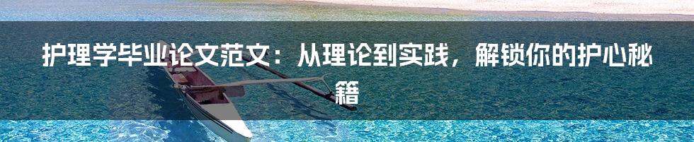 护理学毕业论文范文:从理论到实践,解锁你的护心秘籍