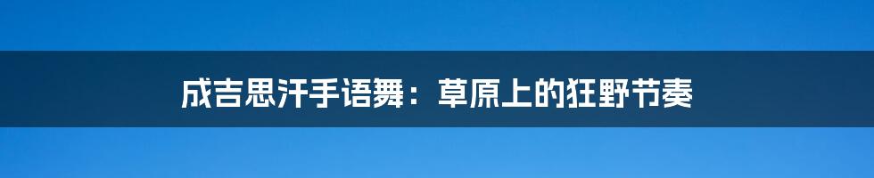 成吉思汗手语舞：草原上的狂野节奏