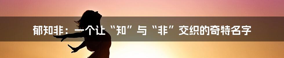 郁知非:一个让“知”与“非”交织的奇特名字