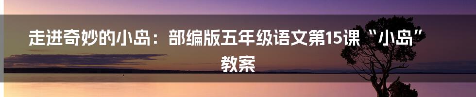 走进奇妙的小岛：部编版五年级语文第15课“小岛”教案