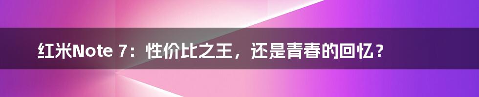 红米Note 7:性价比之王,还是青春的回忆?