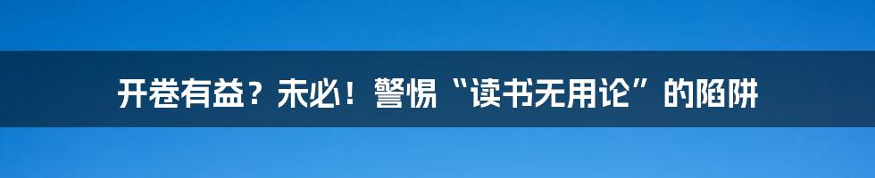 开卷有益?未必!警惕“读书无用论”的陷阱