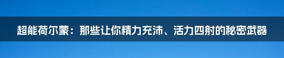 超能荷尔蒙：那些让你精力充沛、活力四射的秘密武器