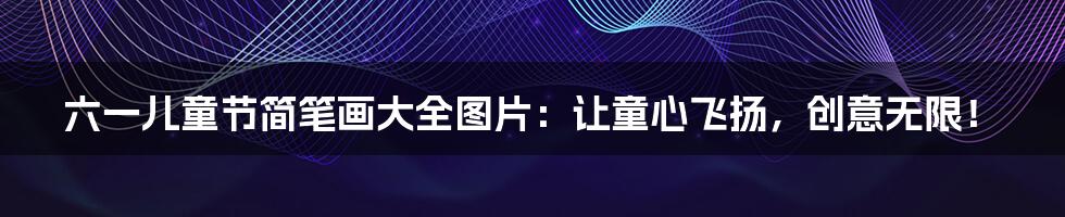 六一儿童节简笔画大全图片:让童心飞扬,创意无限!