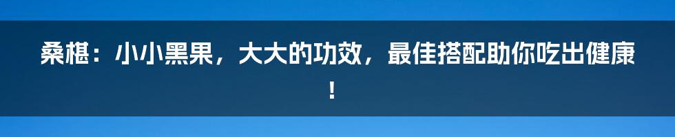 桑椹:小小黑果,大大的功效,最佳搭配助你吃出健康!