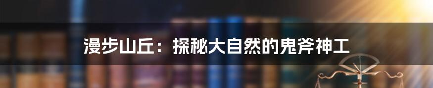漫步山丘:探秘大自然的鬼斧神工
