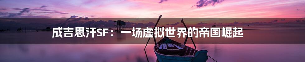 成吉思汗SF:一场虚拟世界的帝国崛起