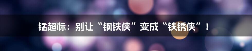 锰超标：别让“钢铁侠”变成“铁锈侠”！