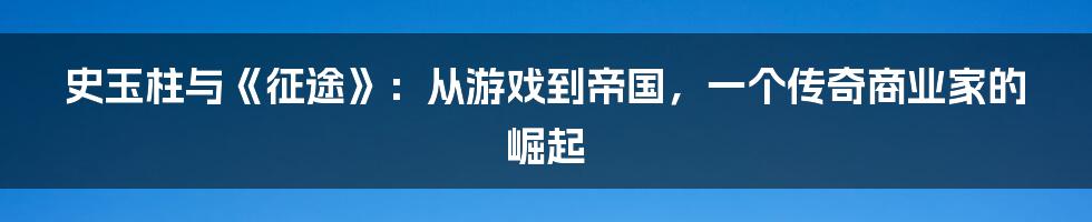 史玉柱与《征途》:从游戏到帝国,一个传奇商业家的崛起