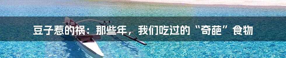 豆子惹的祸：那些年，我们吃过的“奇葩”食物