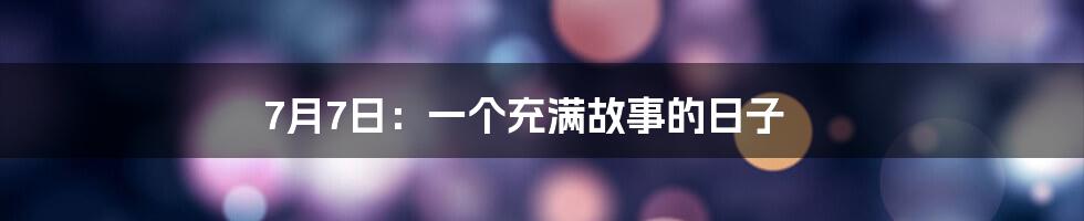 7月7日:一个充满故事的日子