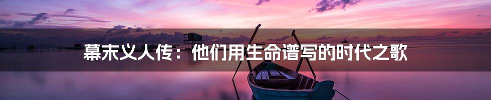 幕末义人传:他们用生命谱写的时代之歌