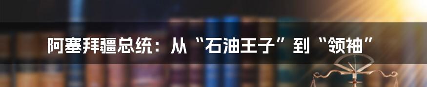 阿塞拜疆总统:从“石油王子”到“领袖”