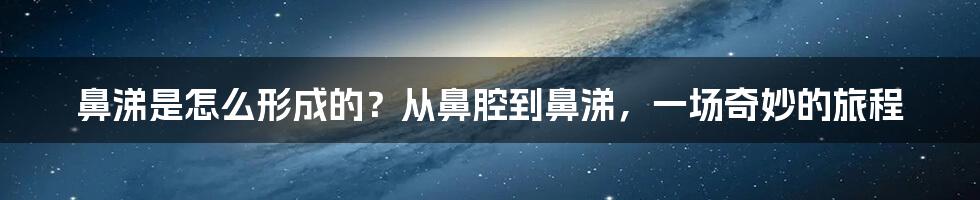 鼻涕是怎么形成的?从鼻腔到鼻涕,一场奇妙的旅程