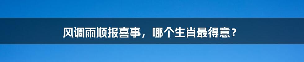 风调雨顺报喜事,哪个生肖最得意?