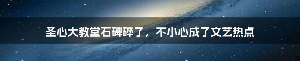 圣心大教堂石碑碎了,不小心成了文艺热点
