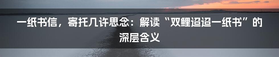 一纸书信,寄托几许思念:解读“双鲤迢迢一纸书”的深层含义
