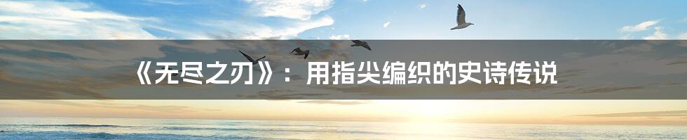 《无尽之刃》：用指尖编织的史诗传说