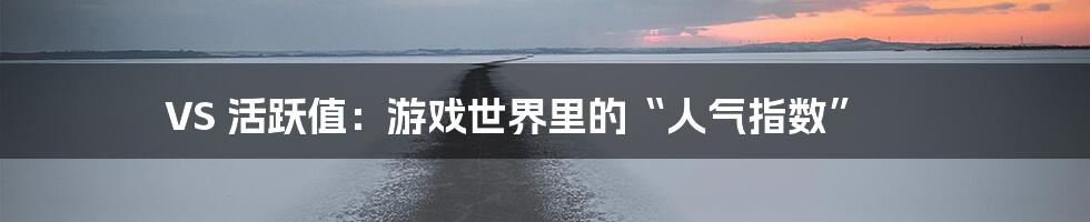 VS 活跃值:游戏世界里的“人气指数”