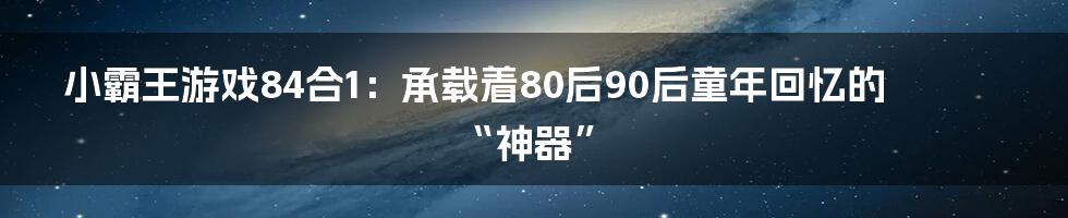 小霸王游戏84合1:承载着80后90后童年回忆的“神器”
