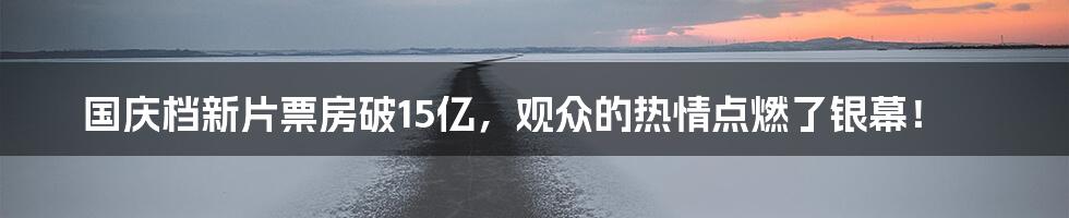 国庆档新片票房破15亿,观众的热情点燃了银幕!