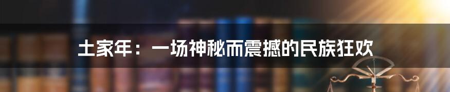 土家年:一场神秘而震撼的民族狂欢