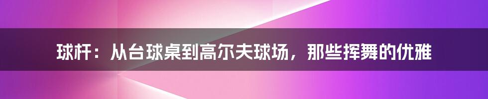 球杆:从台球桌到高尔夫球场,那些挥舞的优雅