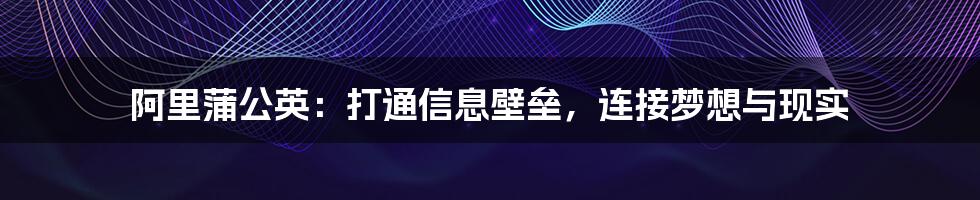 阿里蒲公英：打通信息壁垒，连接梦想与现实