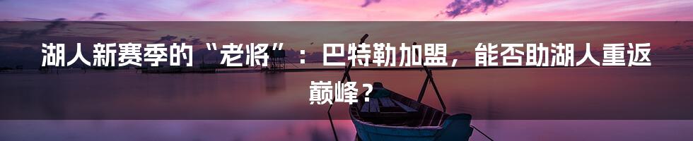 湖人新赛季的“老将”:巴特勒加盟,能否助湖人重返巅峰?