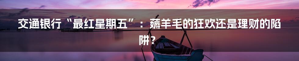 交通银行“最红星期五”:薅羊毛的狂欢还是理财的陷阱?