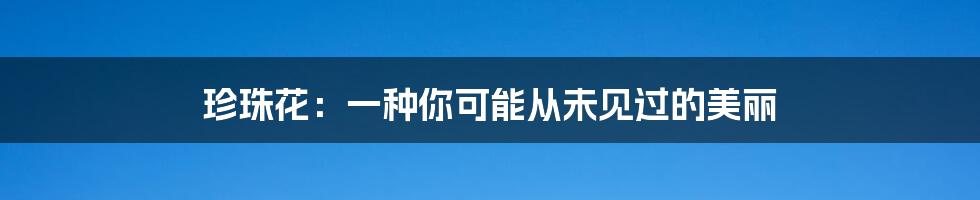 珍珠花:一种你可能从未见过的美丽
