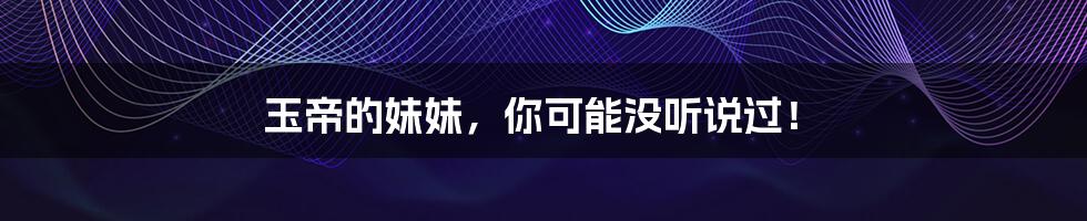 玉帝的妹妹,你可能没听说过!