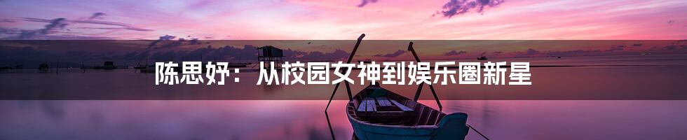 陈思妤:从校园女神到娱乐圈新星