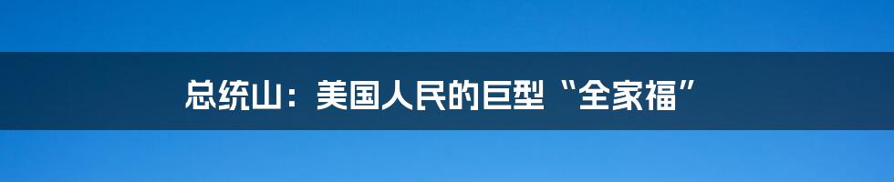 总统山:美国人民的巨型“全家福”