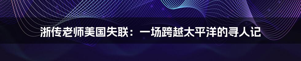 浙传老师美国失联:一场跨越太平洋的寻人记