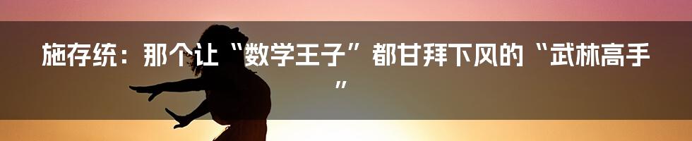 施存统：那个让“数学王子”都甘拜下风的“武林高手”