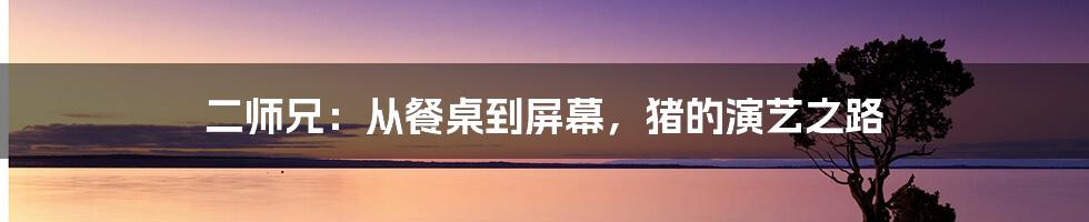 二师兄:从餐桌到屏幕,猪的演艺之路