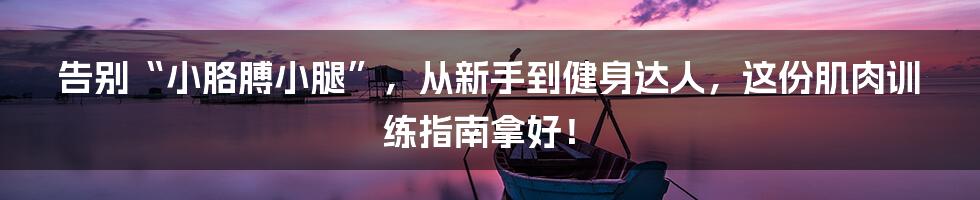 告别“小胳膊小腿”,从新手到健身达人,这份肌肉训练指南拿好!