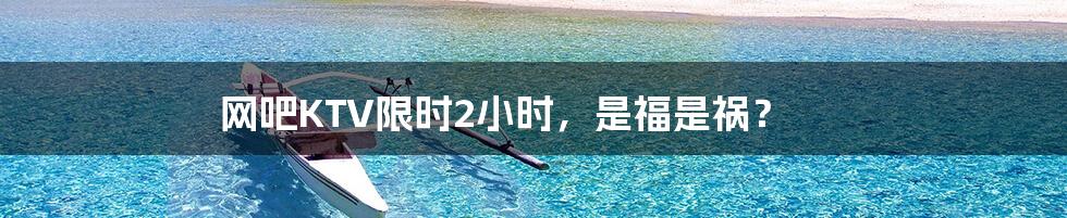 网吧KTV限时2小时,是福是祸?