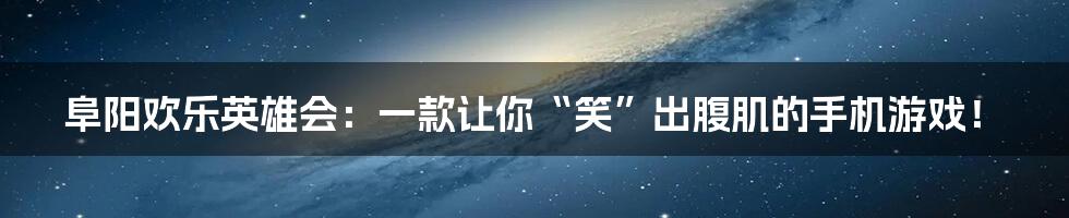 阜阳欢乐英雄会:一款让你“笑”出腹肌的手机游戏!