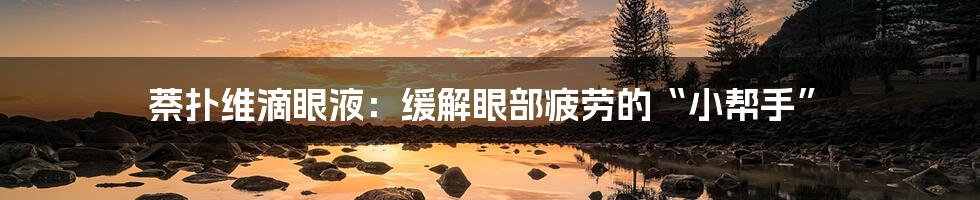 萘扑维滴眼液:缓解眼部疲劳的“小帮手”