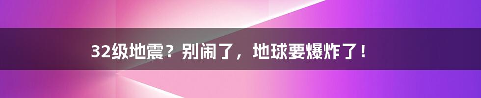 32级地震?别闹了,地球要爆炸了!