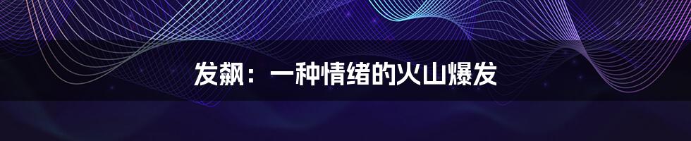 发飙:一种情绪的火山爆发