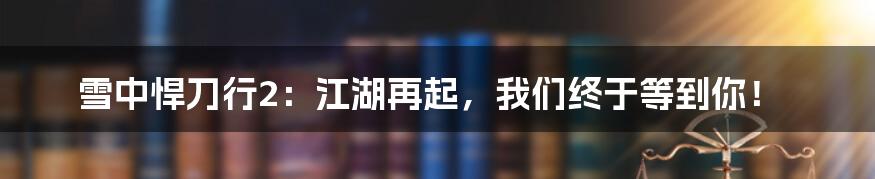 雪中悍刀行2:江湖再起,我们终于等到你!