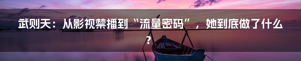武则天:从影视禁播到“流量密码”,她到底做了什么?