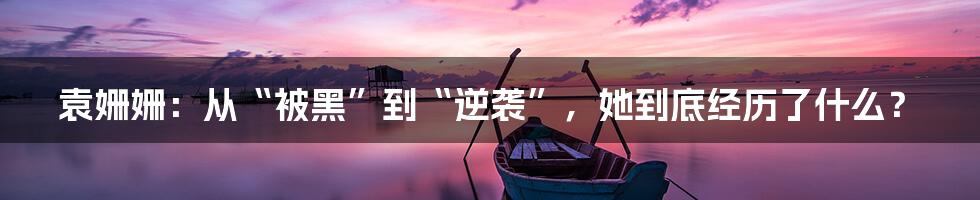 袁姗姗:从“被黑”到“逆袭”,她到底经历了什么?