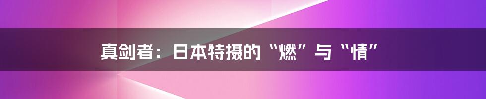 真剑者:日本特摄的“燃”与“情”