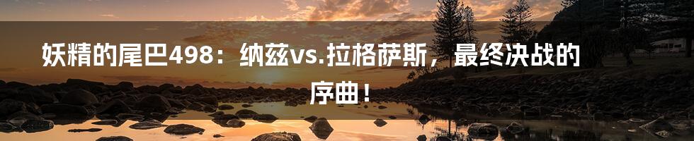 妖精的尾巴498:纳兹vs.拉格萨斯,最终决战的序曲!