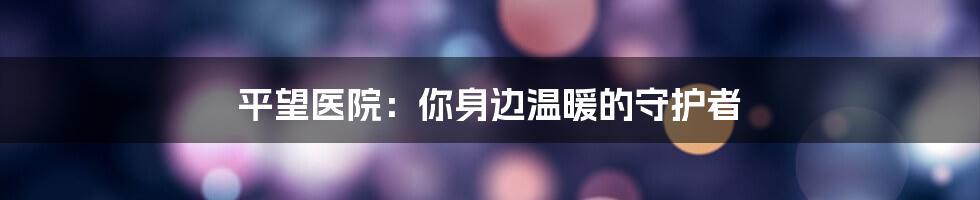 平望医院:你身边温暖的守护者