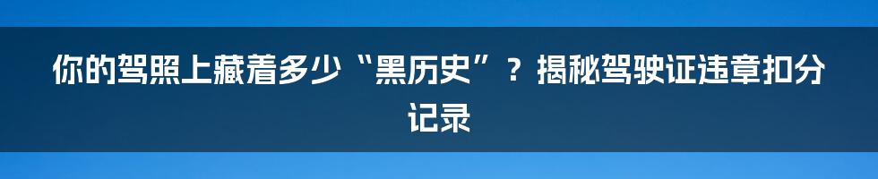 你的驾照上藏着多少“黑历史”?揭秘驾驶证违章扣分记录